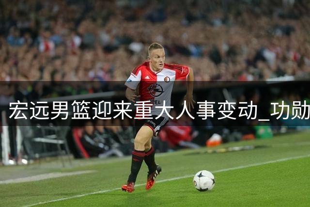 宏远男篮迎来重大人事变动 功勋队长周鹏或执掌教鞭